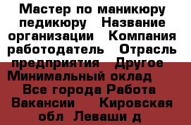 Мастер по маникюру-педикюру › Название организации ­ Компания-работодатель › Отрасль предприятия ­ Другое › Минимальный оклад ­ 1 - Все города Работа » Вакансии   . Кировская обл.,Леваши д.